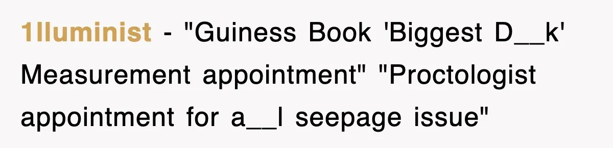 1lluminist − "Guiness Book 'Biggest D__k' Measurement appointment" "Proctologist appointment for a__l seepage issue"