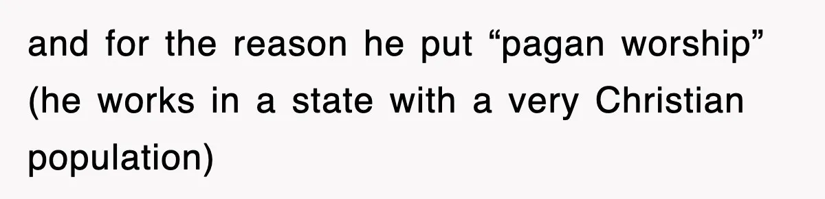 and for the reason he put “pagan worship” (he works in a state with a very Christian population)