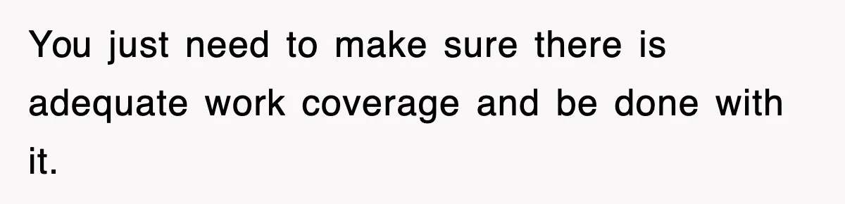 You just need to make sure there is adequate work coverage and be done with it.