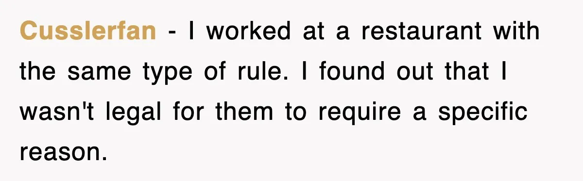 Cusslerfan − I worked at a restaurant with the same type of rule. I found out that I wasn't legal for them to require a specific reason.