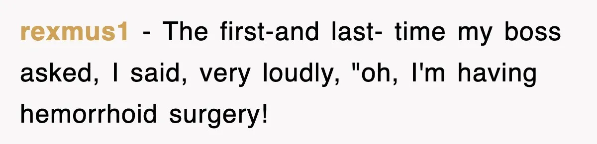 rexmus1 − The first-and last- time my boss asked, I said, very loudly, "oh, I'm having hemorrhoid surgery!