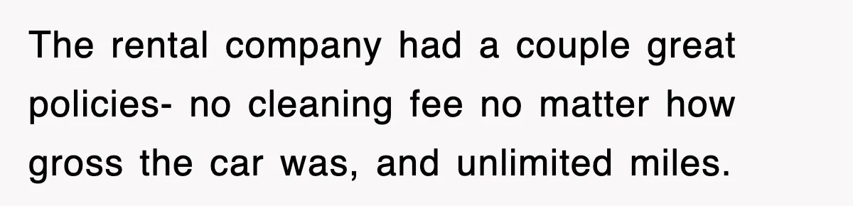 Rental Company Tries To Charge Extra Day, So He Made Sure They’d Remember The Pickup The rental company had a couple great policies- no cleaning fee no matter how gross the car was, and unlimited miles.