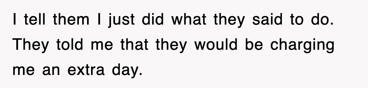 Rental Company Tries To Charge Extra Day, So He Made Sure They’d Remember The Pickup I tell them I just did what they said to do. They told me that they would be charging me an extra day.