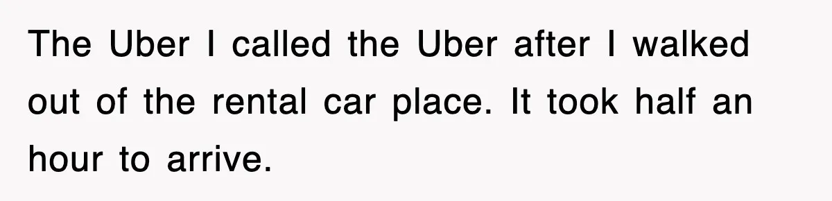 Rental Company Tries To Charge Extra Day, So He Made Sure They’d Remember The Pickup The Uber I called the Uber after I walked out of the rental car place. It took half an hour to arrive.