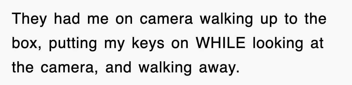 Rental Company Tries To Charge Extra Day, So He Made Sure They’d Remember The Pickup They had me on camera walking up to the box, putting my keys on WHILE looking at the camera, and walking away.