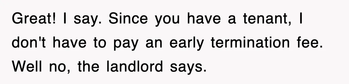 Rental Company Tries To Charge Extra Day, So He Made Sure They’d Remember The Pickup Great! I say. Since you have a tenant, I don't have to pay an early termination fee. Well no, the landlord says.