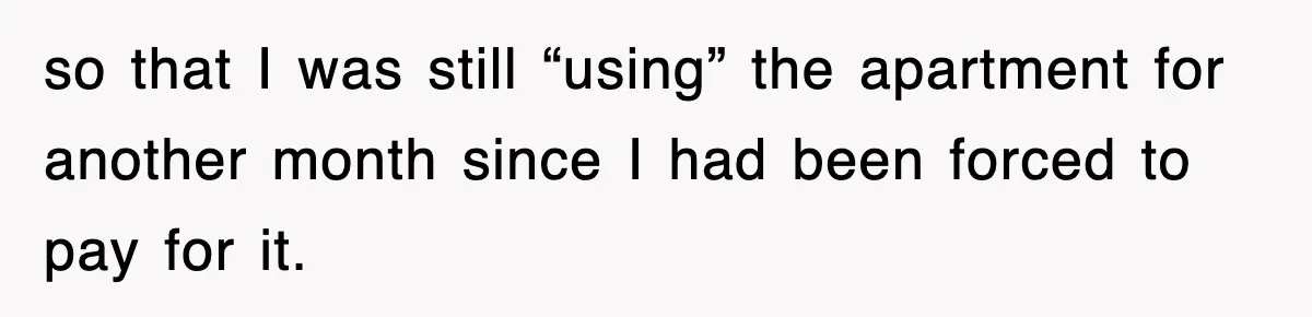 Rental Company Tries To Charge Extra Day, So He Made Sure They’d Remember The Pickup so that I was still “using” the apartment for another month since I had been forced to pay for it.