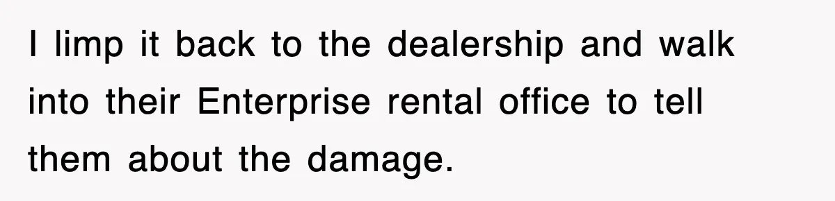 Rental Company Tries To Charge Extra Day, So He Made Sure They’d Remember The Pickup I limp it back to the dealership and walk into their Enterprise rental office to tell them about the damage.