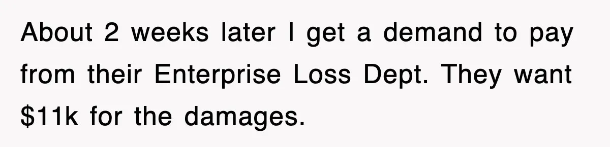 Rental Company Tries To Charge Extra Day, So He Made Sure They’d Remember The Pickup About 2 weeks later I get a demand to pay from their Enterprise Loss Dept. They want $11k for the damages.