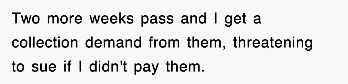 Rental Company Tries To Charge Extra Day, So He Made Sure They’d Remember The Pickup Two more weeks pass and I get a collection demand from them, threatening to sue if I didn't pay them.
