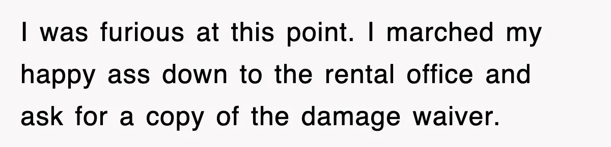 Rental Company Tries To Charge Extra Day, So He Made Sure They’d Remember The Pickup I was furious at this point. I marched my happy ass down to the rental office and ask for a copy of the damage waiver.