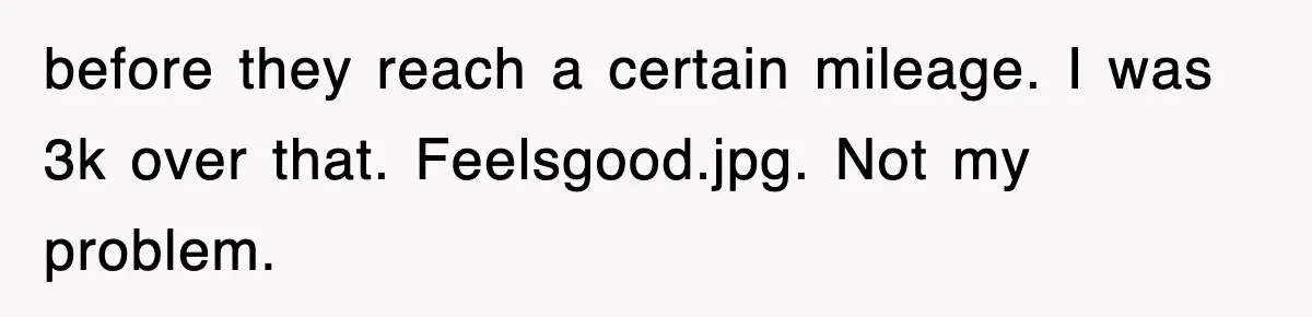 Rental Company Tries To Charge Extra Day, So He Made Sure They’d Remember The Pickup before they reach a certain mileage. I was 3k over that. Feelsgood.jpg. Not my problem.