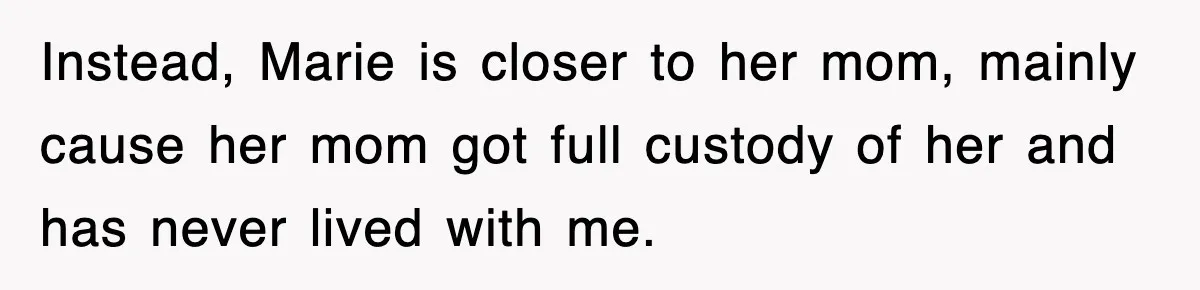 Instead, Marie is closer to her mom, mainly cause her mom got full custody of her and has never lived with me.