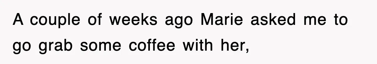 A couple of weeks ago Marie asked me to go grab some coffee with her,