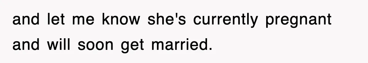 and let me know she's currently pregnant and will soon get married.