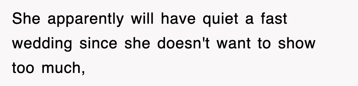 She apparently will have quiet a fast wedding since she doesn't want to show too much,