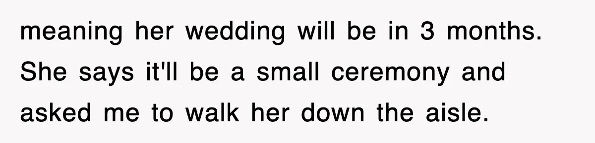 meaning her wedding will be in 3 months. She says it'll be a small ceremony and asked me to walk her down the aisle.