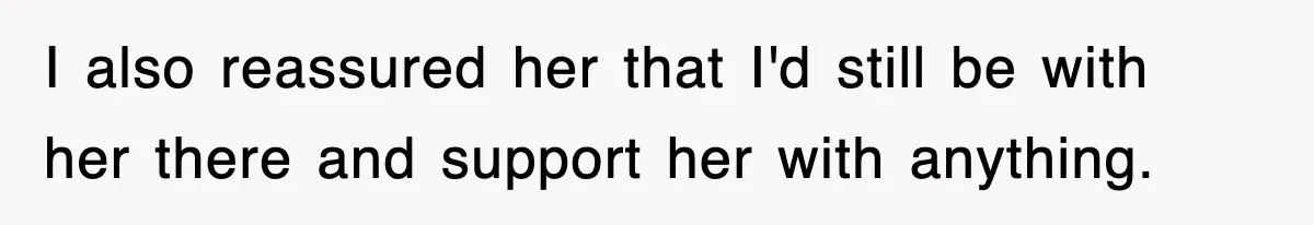 I also reassured her that I'd still be with her there and support her with anything.
