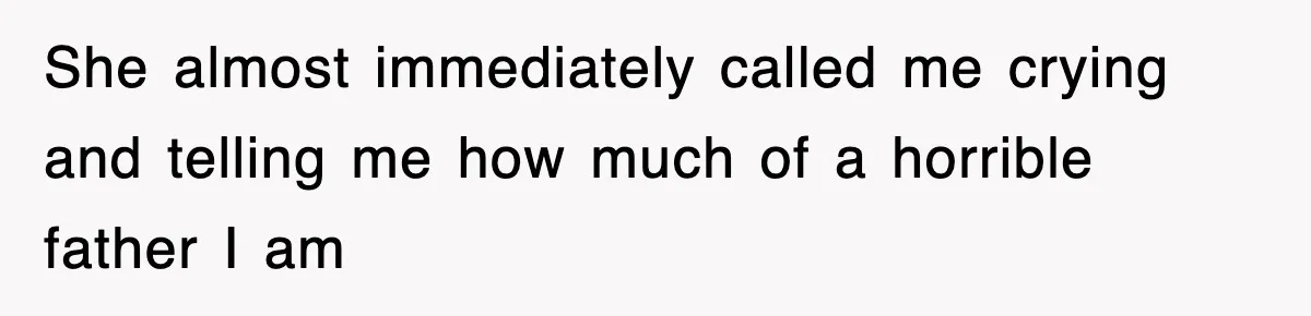 She almost immediately called me crying and telling me how much of a horrible father I am