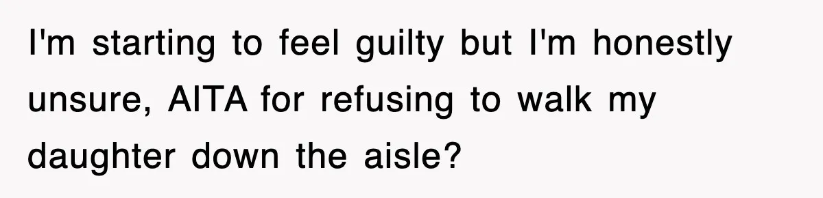 I'm starting to feel guilty but I'm honestly unsure, AITA for refusing to walk my daughter down the aisle?