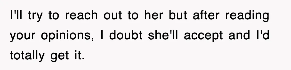 I'll try to reach out to her but after reading your opinions, I doubt she'll accept and I'd totally get it.