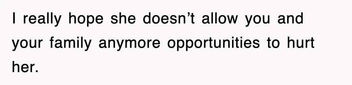I really hope she doesn’t allow you and your family anymore opportunities to hurt her.