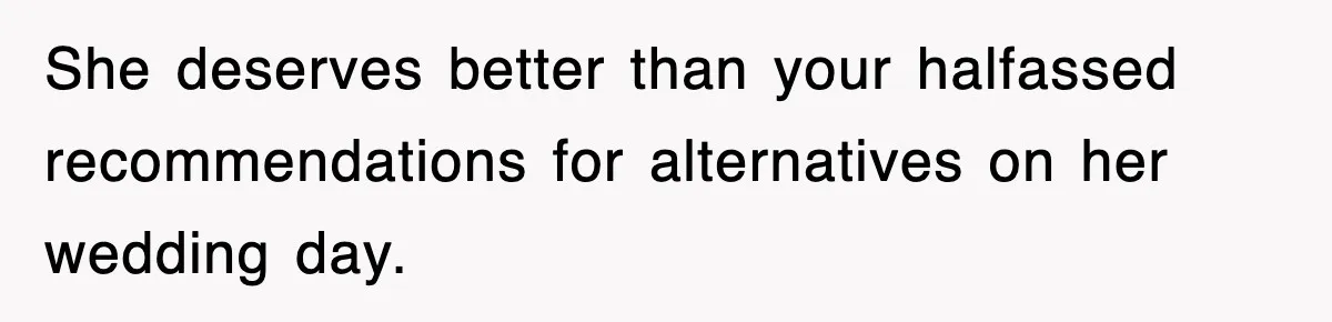 She deserves better than your halfassed recommendations for alternatives on her wedding day.