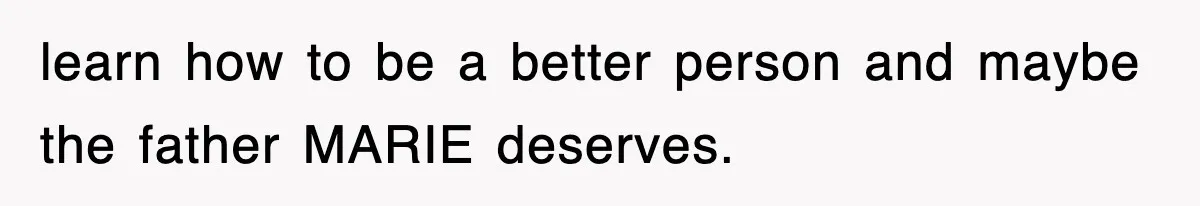 learn how to be a better person and maybe the father MARIE deserves.