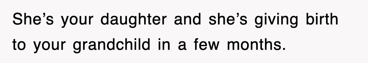 She’s your daughter and she’s giving birth to your grandchild in a few months.