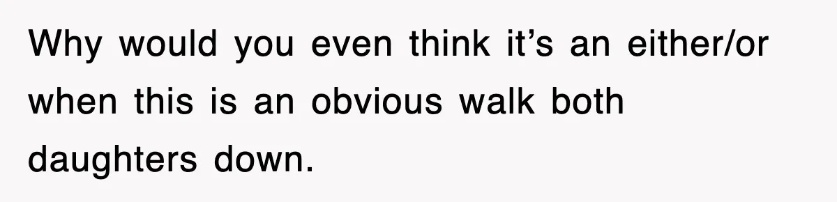 Why would you even think it’s an either/or when this is an obvious walk both daughters down.