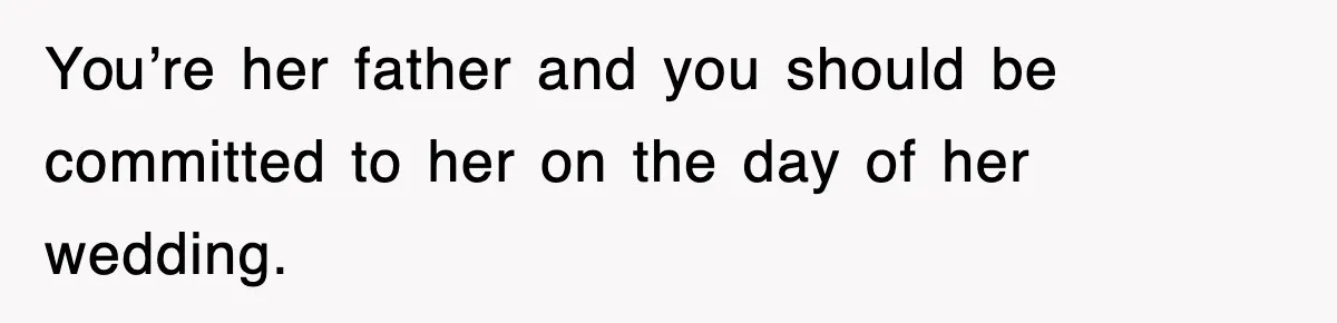 You’re her father and you should be committed to her on the day of her wedding.