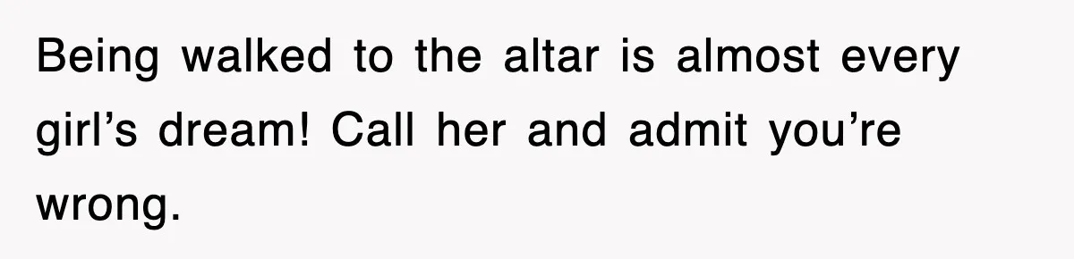 Being walked to the altar is almost every girl’s dream! Call her and admit you’re wrong.
