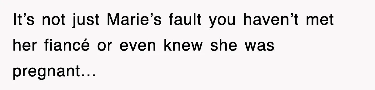 It’s not just Marie’s fault you haven’t met her fiancé or even knew she was pregnant…