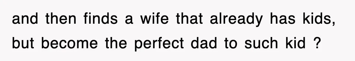 and then finds a wife that already has kids, but become the perfect dad to such kid ?
