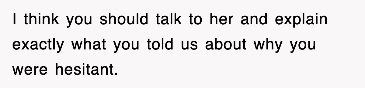 I think you should talk to her and explain exactly what you told us about why you were hesitant.