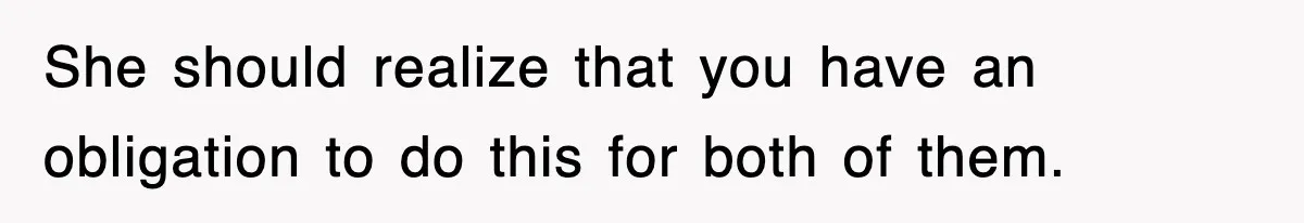 She should realize that you have an obligation to do this for both of them.