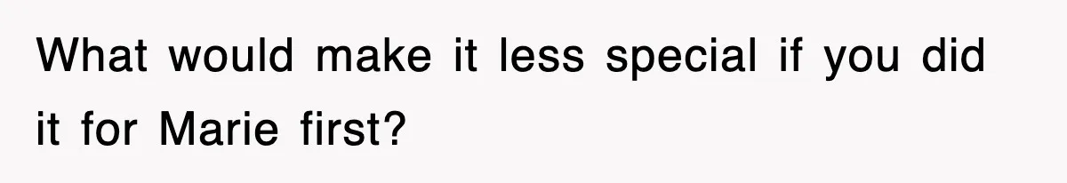 What would make it less special if you did it for Marie first?
