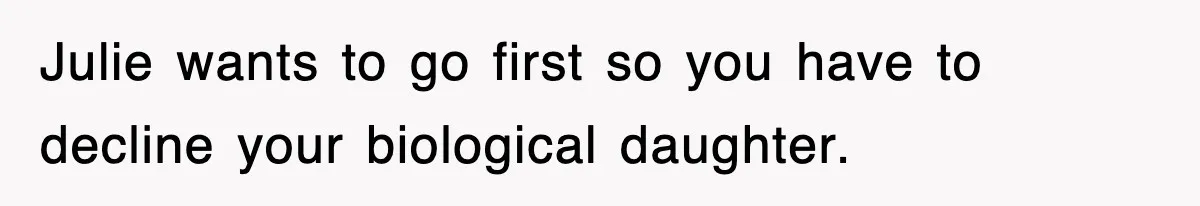 Julie wants to go first so you have to decline your biological daughter.