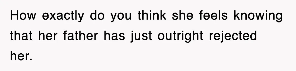 How exactly do you think she feels knowing that her father has just outright rejected her.