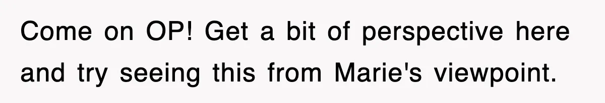 Come on OP! Get a bit of perspective here and try seeing this from Marie's viewpoint.