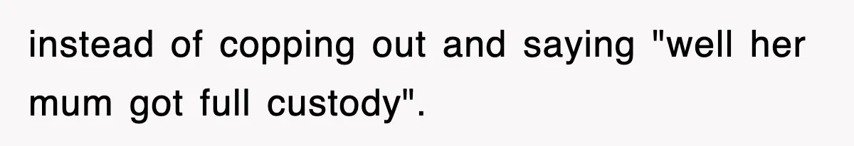instead of copping out and saying "well her mum got full custody".