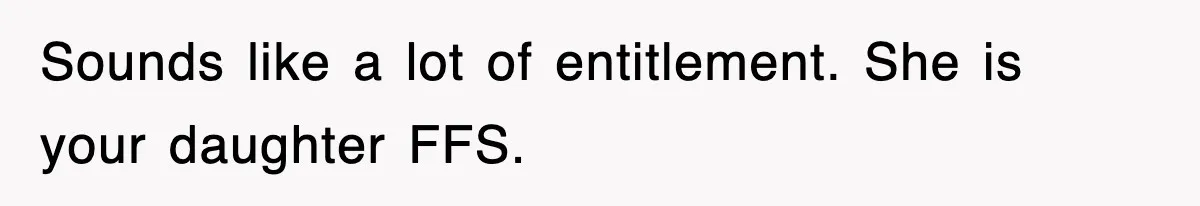 Sounds like a lot of entitlement. She is your daughter FFS.