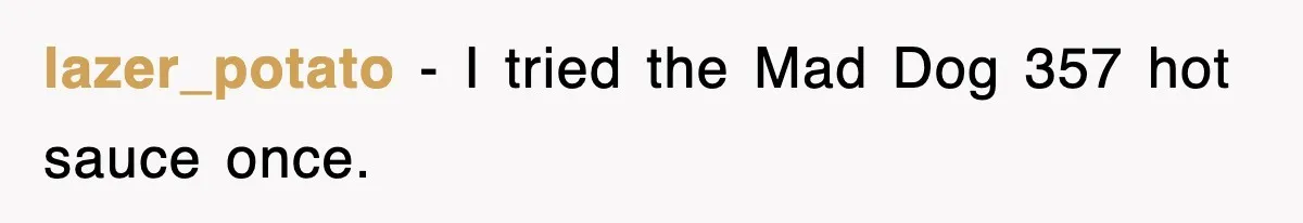 lazer_potato − I tried the Mad Dog 357 hot sauce once.