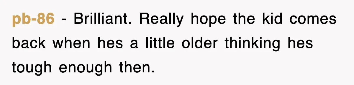 pb-86 − Brilliant. Really hope the kid comes back when hes a little older thinking hes tough enough then.