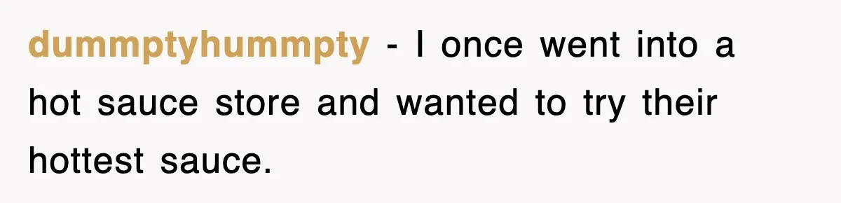 dummptyhummpty − I once went into a hot sauce store and wanted to try their hottest sauce.