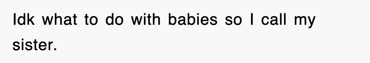 Idk what to do with babies so I call my sister.
