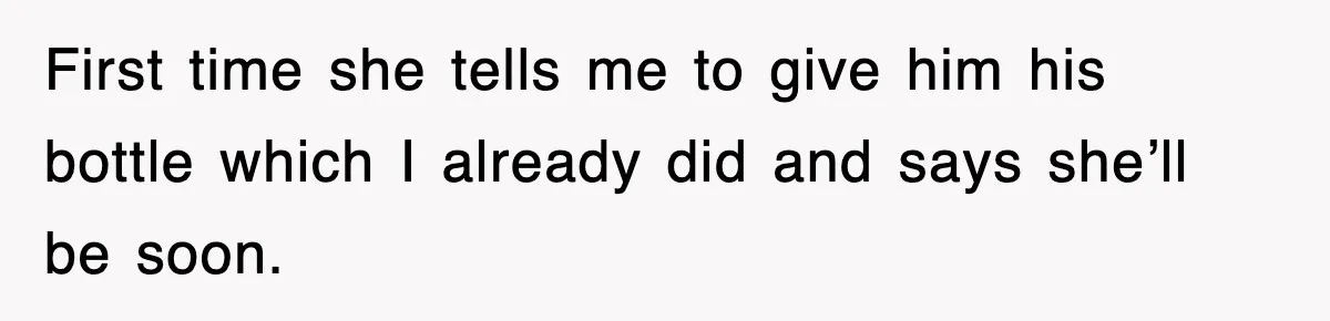 First time she tells me to give him his bottle which I already did and says she’ll be soon.