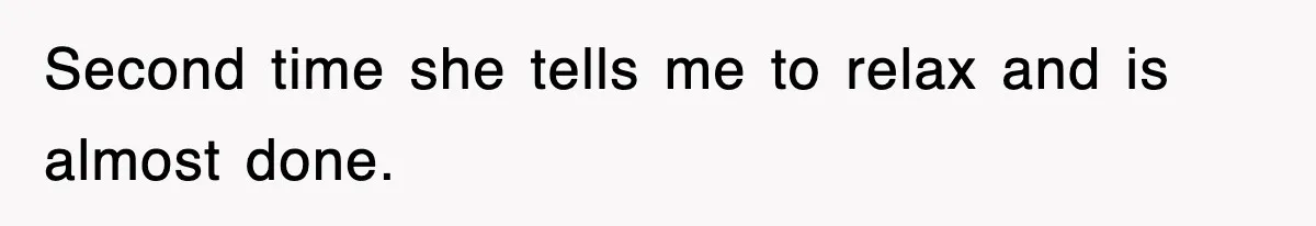 Second time she tells me to relax and is almost done.