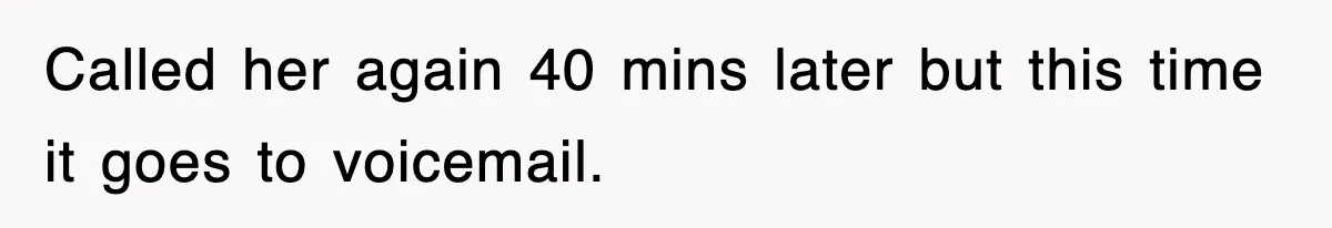 Called her again 40 mins later but this time it goes to voicemail.