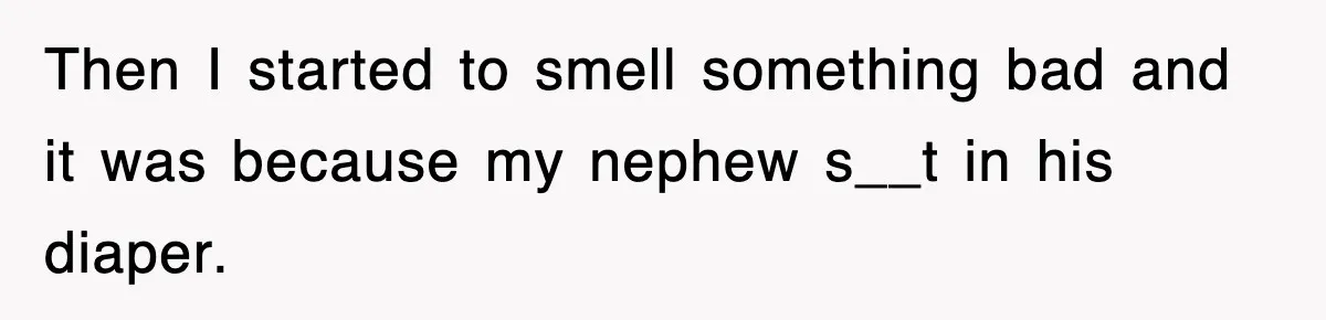 Then I started to smell something bad and it was because my nephew s__t in his diaper.